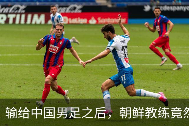 输给中国男足之后，朝鲜教练竟然说了一句比赢球更让人意外的话，格局不一般